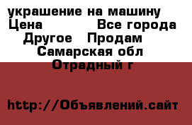 украшение на машину  › Цена ­ 2 000 - Все города Другое » Продам   . Самарская обл.,Отрадный г.